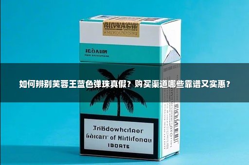 如何辨别芙蓉王蓝色弹珠真假？购买渠道哪些靠谱又实惠？
