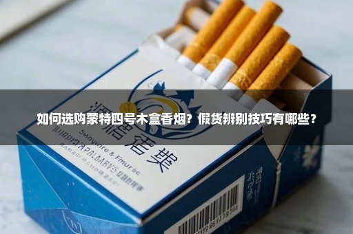 如何选购蒙特四号木盒香烟？假货辨别技巧有哪些？